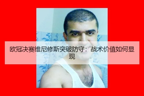欧冠决赛维尼修斯突破防守：战术价值如何显现