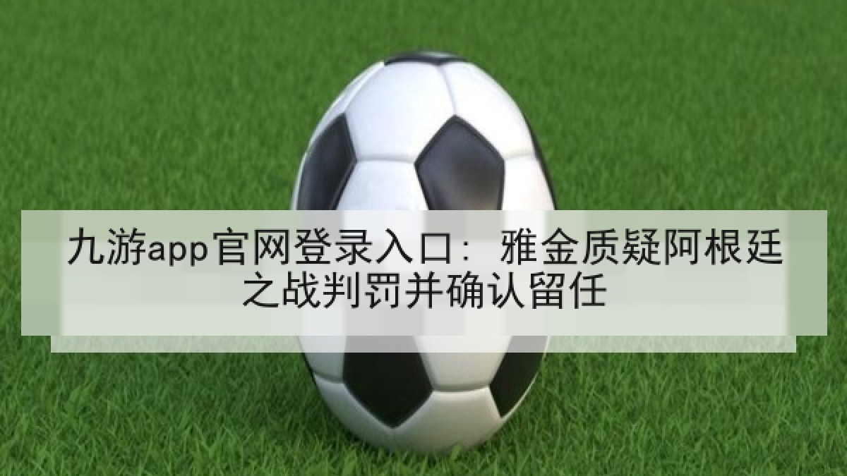 九游app官网登录入口: 雅金质疑阿根廷之战判罚并确认留任 九游app官网登录入口: 雅金质疑阿根廷之战判罚并确认留任