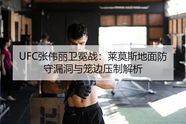UFC张伟丽卫冕战：莱莫斯地面防守漏洞与笼边压制解析