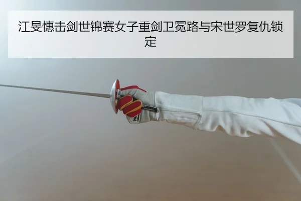江旻憓击剑世锦赛女子重剑卫冕路与宋世罗复仇锁定