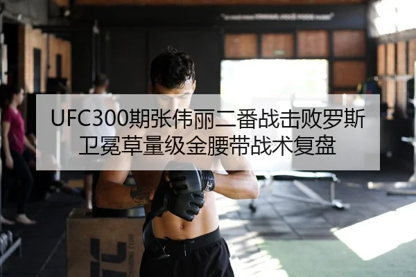 UFC300期张伟丽二番战击败罗斯卫冕草量级金腰带战术复盘