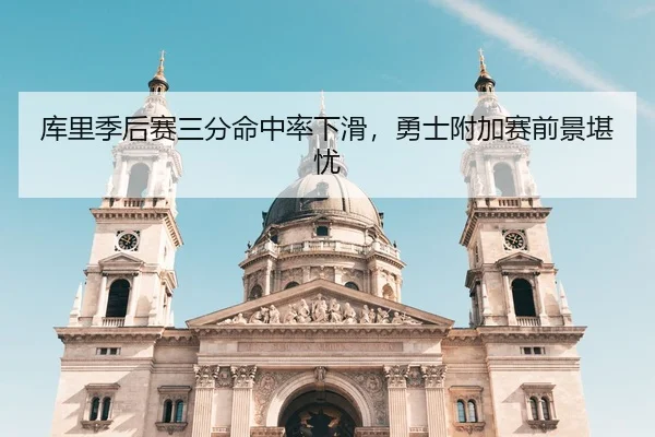 库里季后赛三分命中率下滑，勇士附加赛前景堪忧
