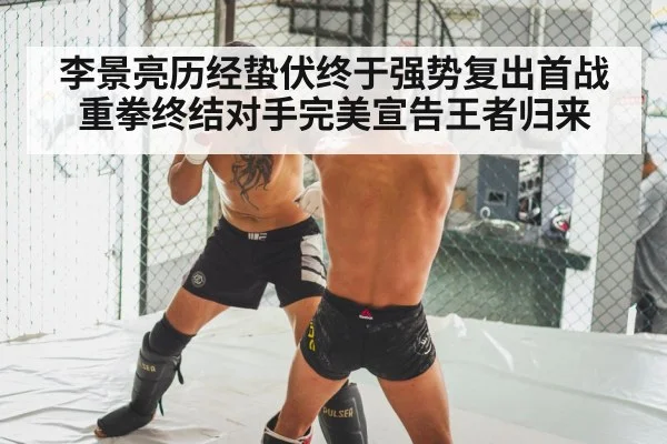 李景亮历经蛰伏终于强势复出首战重拳终结对手完美宣告王者归来