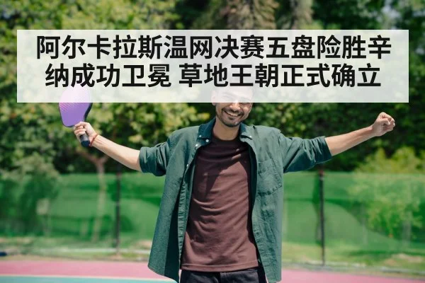 阿尔卡拉斯温网决赛五盘险胜辛纳成功卫冕 草地王朝正式确立