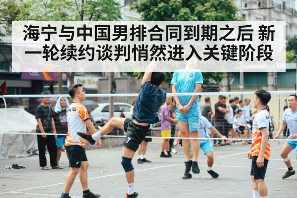 海宁与中国男排合同到期之后 新一轮续约谈判悄然进入关键阶段