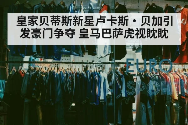 皇家贝蒂斯新星卢卡斯·贝加引发豪门争夺 皇马巴萨虎视眈眈
