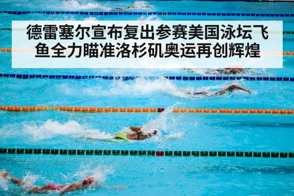 德雷塞尔宣布复出参赛美国泳坛飞鱼全力瞄准洛杉矶奥运再创辉煌
