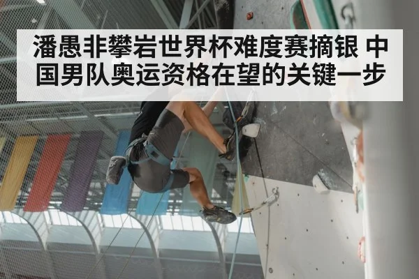 潘愚非攀岩世界杯难度赛摘银 中国男队奥运资格在望的关键一步