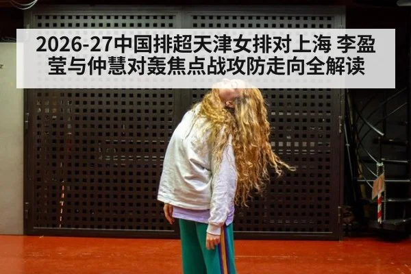 2026-27中国排超天津女排对上海 李盈莹与仲慧对轰焦点战攻防走向全解读